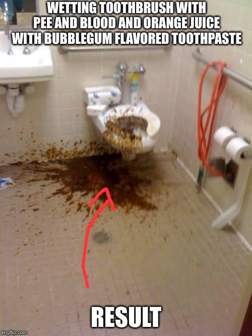 Girls poop too | WETTING TOOTHBRUSH WITH PEE AND BLOOD AND ORANGE JUICE WITH BUBBLEGUM FLAVORED TOOTHPASTE RESULT | image tagged in girls poop too | made w/ Imgflip meme maker