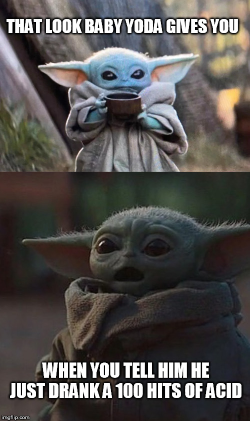 Baby Yoda scared as fuck | THAT LOOK BABY YODA GIVES YOU; WHEN YOU TELL HIM HE JUST DRANK A 100 HITS OF ACID | image tagged in baby yoda,baby yoda cry,drugs,star wars yoda,yoda | made w/ Imgflip meme maker