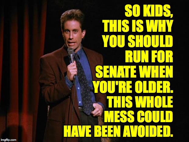 Seinfeld | SO KIDS, THIS IS WHY
YOU SHOULD RUN FOR SENATE WHEN YOU'RE OLDER. THIS WHOLE MESS COULD HAVE BEEN AVOIDED. | image tagged in seinfeld | made w/ Imgflip meme maker