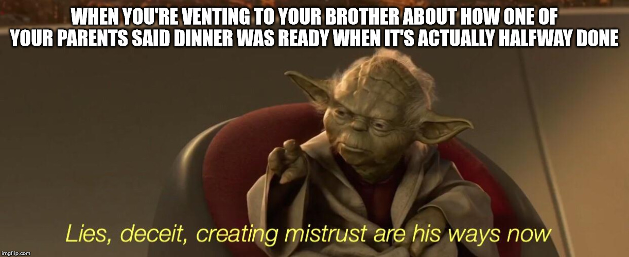 Yoda Meme | WHEN YOU'RE VENTING TO YOUR BROTHER ABOUT HOW ONE OF YOUR PARENTS SAID DINNER WAS READY WHEN IT'S ACTUALLY HALFWAY DONE | image tagged in yoda,lies,deceit | made w/ Imgflip meme maker