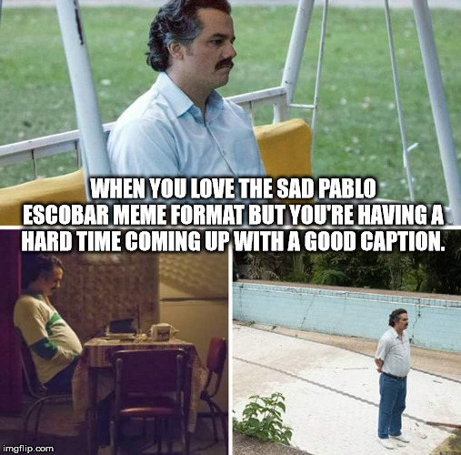 Sad Pablo Escobar Meme | WHEN YOU LOVE THE SAD PABLO ESCOBAR MEME FORMAT BUT YOU'RE HAVING A HARD TIME COMING UP WITH A GOOD CAPTION. | image tagged in sad pablo escobar | made w/ Imgflip meme maker