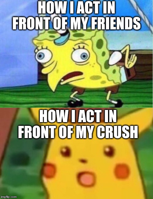 HOW I ACT IN FRONT OF MY FRIENDS; HOW I ACT IN FRONT OF MY CRUSH | image tagged in memes,mocking spongebob,surprised pikachu | made w/ Imgflip meme maker