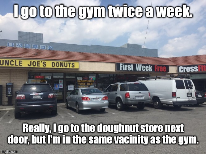 Doughnuts and Gym | I go to the gym twice a week. Really, I go to the doughnut store next door, but I'm in the same vacinity as the gym. | image tagged in memes | made w/ Imgflip meme maker