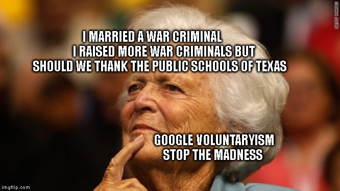 Barbara Bush | I MARRIED A WAR CRIMINAL          I RAISED MORE WAR CRIMINALS BUT SHOULD WE THANK THE PUBLIC SCHOOLS OF TEXAS; GOOGLE VOLUNTARYISM STOP THE MADNESS | image tagged in barbara bush | made w/ Imgflip meme maker