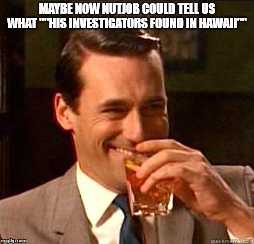 Laughing Don Draper | MAYBE NOW NUTJOB COULD TELL US WHAT ""HIS INVESTIGATORS FOUND IN HAWAII"" | image tagged in laughing don draper | made w/ Imgflip meme maker