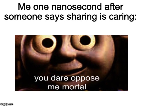 Sharing is not caring | Me one nanosecond after someone says sharing is caring: | image tagged in blank white template,you dare oppose me mortal | made w/ Imgflip meme maker