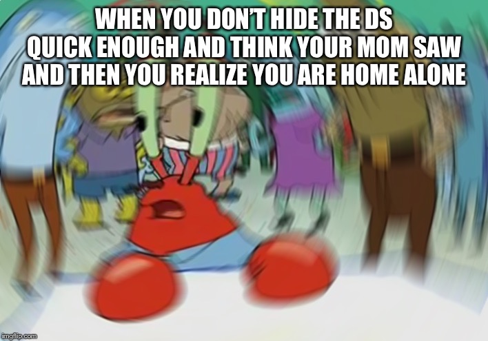 Mr Krabs Blur Meme | WHEN YOU DON’T HIDE THE DS QUICK ENOUGH AND THINK YOUR MOM SAW AND THEN YOU REALIZE YOU ARE HOME ALONE | image tagged in memes,mr krabs blur meme | made w/ Imgflip meme maker
