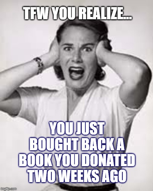 Shock | TFW YOU REALIZE... YOU JUST BOUGHT BACK A BOOK YOU DONATED TWO WEEKS AGO | image tagged in shock | made w/ Imgflip meme maker
