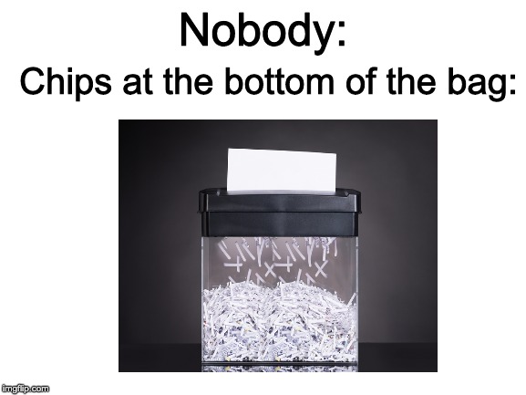 Why are chips ripped apart at the bottom of the bag? | Chips at the bottom of the bag:; Nobody: | image tagged in blank white template,shredder | made w/ Imgflip meme maker