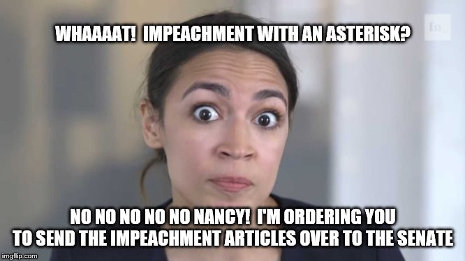 Crazy Alexandria Ocasio-Cortez | WHAAAAT!  IMPEACHMENT WITH AN ASTERISK? NO NO NO NO NO NANCY!  I'M ORDERING YOU TO SEND THE IMPEACHMENT ARTICLES OVER TO THE SENATE | image tagged in crazy alexandria ocasio-cortez | made w/ Imgflip meme maker