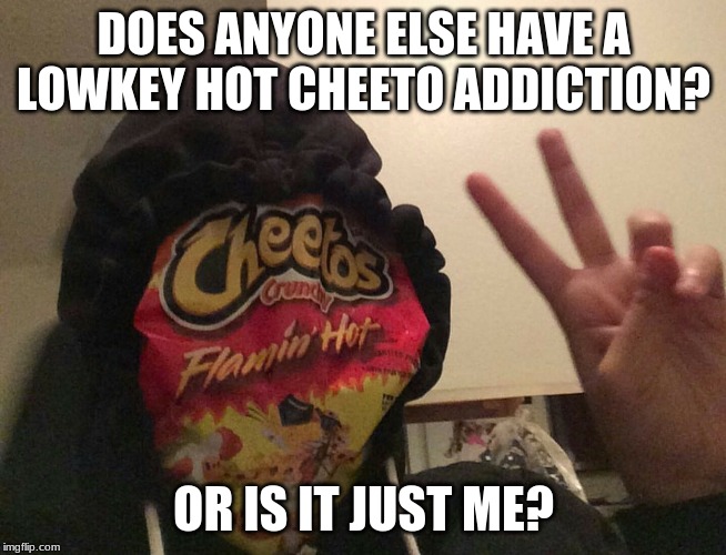 DOES ANYONE ELSE HAVE A LOWKEY HOT CHEETO ADDICTION? OR IS IT JUST ME? | image tagged in hot cheetos,cheetos,addiction,my strange addiction,lol,yummy | made w/ Imgflip meme maker