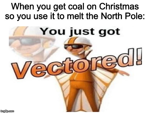How to become a Villain #1 | When you get coal on Christmas so you use it to melt the North Pole: | image tagged in blank white template,you just got vectored | made w/ Imgflip meme maker