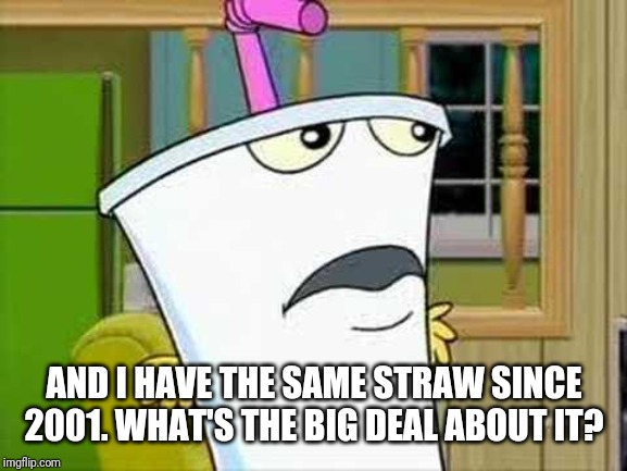 master shake | AND I HAVE THE SAME STRAW SINCE 2001. WHAT'S THE BIG DEAL ABOUT IT? | image tagged in master shake | made w/ Imgflip meme maker