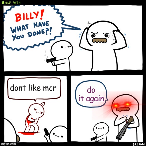 Billy, What Have You Done | dont like mcr; do it again | image tagged in billy what have you done | made w/ Imgflip meme maker