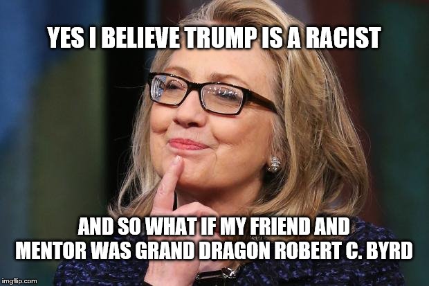 Hillary Clinton | YES I BELIEVE TRUMP IS A RACIST; AND SO WHAT IF MY FRIEND AND MENTOR WAS GRAND DRAGON ROBERT C. BYRD | image tagged in hillary clinton | made w/ Imgflip meme maker