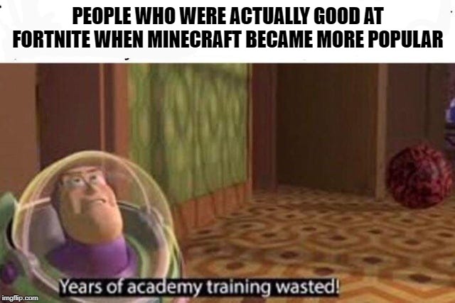 Years Of Academy Training Wasted | PEOPLE WHO WERE ACTUALLY GOOD AT FORTNITE WHEN MINECRAFT BECAME MORE POPULAR | image tagged in years of academy training wasted | made w/ Imgflip meme maker