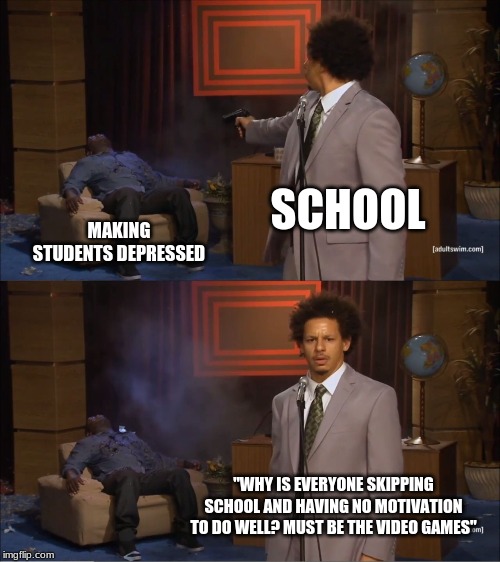 Who Killed Hannibal Meme | SCHOOL; MAKING STUDENTS DEPRESSED; "WHY IS EVERYONE SKIPPING SCHOOL AND HAVING NO MOTIVATION TO DO WELL? MUST BE THE VIDEO GAMES" | image tagged in memes,who killed hannibal | made w/ Imgflip meme maker