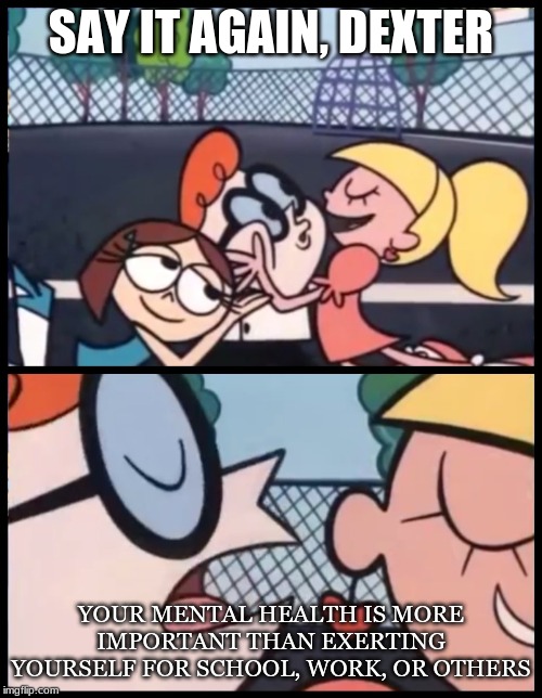 Say it Again, Dexter | SAY IT AGAIN, DEXTER; YOUR MENTAL HEALTH IS MORE IMPORTANT THAN EXERTING YOURSELF FOR SCHOOL, WORK, OR OTHERS | image tagged in memes,say it again dexter | made w/ Imgflip meme maker