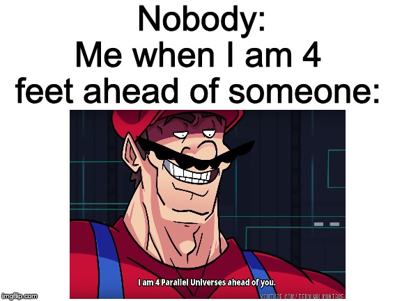 I like to brag and be weird | Nobody:; Me when I am 4 feet ahead of someone: | image tagged in blank white template,i am 4 parallel universes ahead of you | made w/ Imgflip meme maker