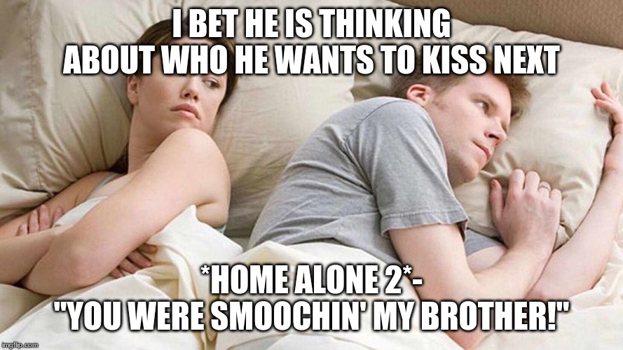 I Bet He's Thinking About Other Women | I BET HE IS THINKING ABOUT WHO HE WANTS TO KISS NEXT; *HOME ALONE 2*-
"YOU WERE SMOOCHIN' MY BROTHER!" | image tagged in i bet he's thinking about other women | made w/ Imgflip meme maker