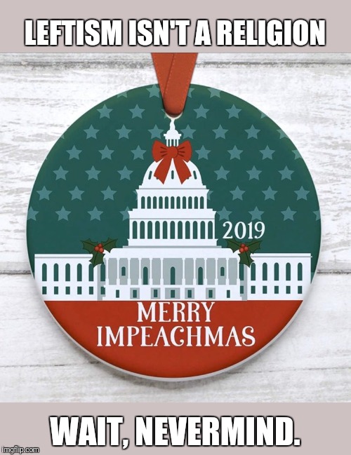 Impeachmas | LEFTISM ISN'T A RELIGION; WAIT, NEVERMIND. | image tagged in impeachmas | made w/ Imgflip meme maker