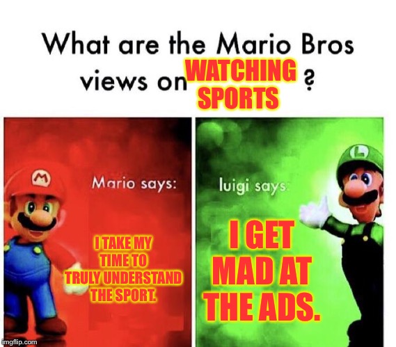 Mario Bros Views | WATCHING SPORTS; I TAKE MY TIME TO TRULY UNDERSTAND THE SPORT. I GET MAD AT THE ADS. | image tagged in mario bros views | made w/ Imgflip meme maker