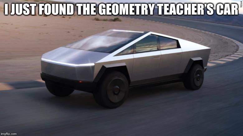 Cyber truck | I JUST FOUND THE GEOMETRY TEACHER’S CAR | image tagged in cybertruck,funny,memes,geometry,teacher,cars | made w/ Imgflip meme maker
