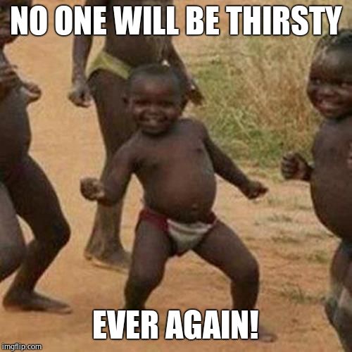 Third World Success Kid Meme | NO ONE WILL BE THIRSTY EVER AGAIN! | image tagged in memes,third world success kid | made w/ Imgflip meme maker