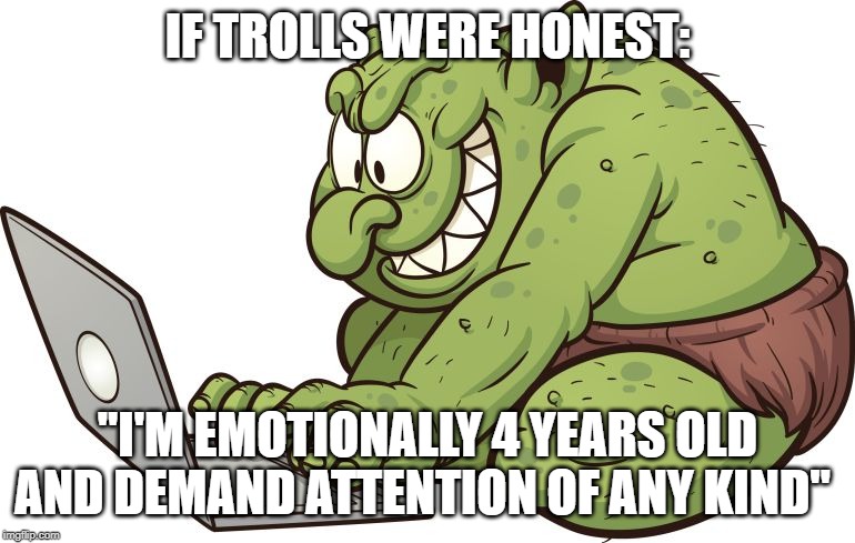 troll | IF TROLLS WERE HONEST:; "I'M EMOTIONALLY 4 YEARS OLD AND DEMAND ATTENTION OF ANY KIND" | image tagged in troll | made w/ Imgflip meme maker