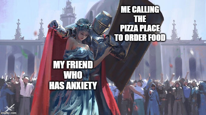 Knight protect Princess | ME CALLING THE PIZZA PLACE TO ORDER FOOD; MY FRIEND WHO HAS ANXIETY | image tagged in knight protect princess | made w/ Imgflip meme maker