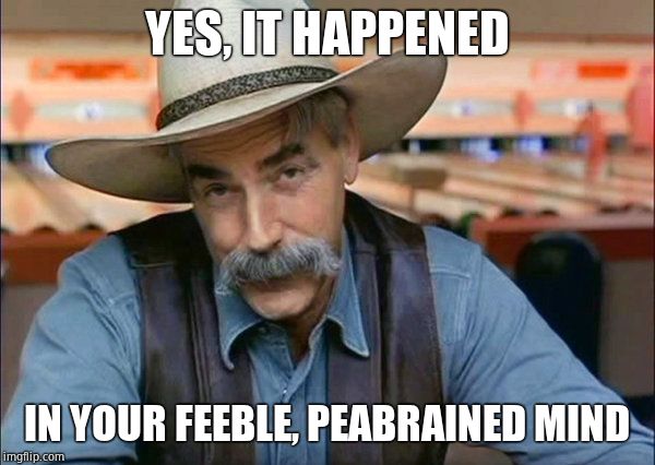 Sam Elliott special kind of stupid | YES, IT HAPPENED IN YOUR FEEBLE, PEABRAINED MIND | image tagged in sam elliott special kind of stupid | made w/ Imgflip meme maker
