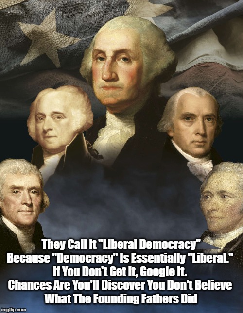 "Chances Are You Don't Believe What The Founding Fathers Did" | They Call It "Liberal Democracy" Because "Democracy" Is Essentially "Liberal." If You Don't Get It, Google It. Chances Are You'll Discover | image tagged in founding faters,liberal democracy,democracy is liberal in its nature,monarchy and autocracy are conservative in their nature | made w/ Imgflip meme maker
