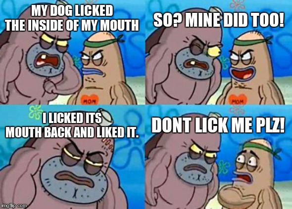 How Tough Are You Meme | SO? MINE DID TOO! MY DOG LICKED THE INSIDE OF MY MOUTH; I LICKED ITS MOUTH BACK AND LIKED IT. DONT LICK ME PLZ! | image tagged in memes,how tough are you | made w/ Imgflip meme maker