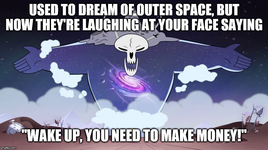 "YOU NEED TO MAKE MONEY!!" | USED TO DREAM OF OUTER SPACE, BUT NOW THEY'RE LAUGHING AT YOUR FACE SAYING; "WAKE UP, YOU NEED TO MAKE MONEY!" | image tagged in omnitraxus prime,star vs the forces of evil,stressed out,twenty one pilots,funny,memes | made w/ Imgflip meme maker