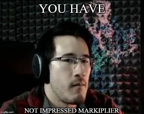 Markiplier not impressed | YOU HAVE NOT IMPRESSED MARKIPLIER | image tagged in markiplier not impressed | made w/ Imgflip meme maker