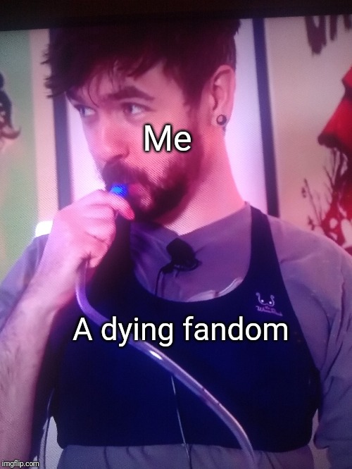 Me; A dying fandom | image tagged in memes | made w/ Imgflip meme maker