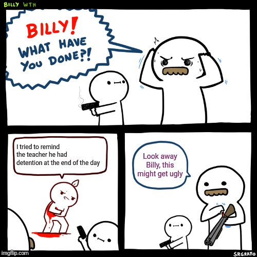Billy, What Have You Done | I tried to remind the teacher he had detention at the end of the day; Look away Billy, this might get ugly | image tagged in billy what have you done | made w/ Imgflip meme maker