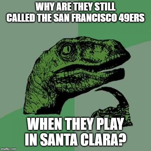 30 Miles to San Fran | WHY ARE THEY STILL CALLED THE SAN FRANCISCO 49ERS; WHEN THEY PLAY IN SANTA CLARA? | image tagged in memes,philosoraptor | made w/ Imgflip meme maker