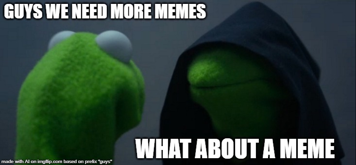 Evil Kermit Meme | GUYS WE NEED MORE MEMES; WHAT ABOUT A MEME | image tagged in memes,evil kermit | made w/ Imgflip meme maker