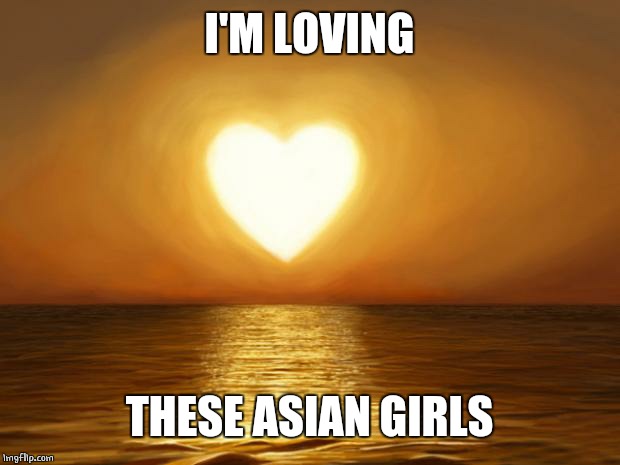 Love | I'M LOVING THESE ASIAN GIRLS | image tagged in love | made w/ Imgflip meme maker