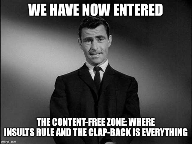 When the entire meme is just an invented diss-exchange. | WE HAVE NOW ENTERED; THE CONTENT-FREE ZONE: WHERE INSULTS RULE AND THE CLAP-BACK IS EVERYTHING | image tagged in rod serling twilight zone,politics,trump impeachment,nancy pelosi,donald trump,impeach trump | made w/ Imgflip meme maker