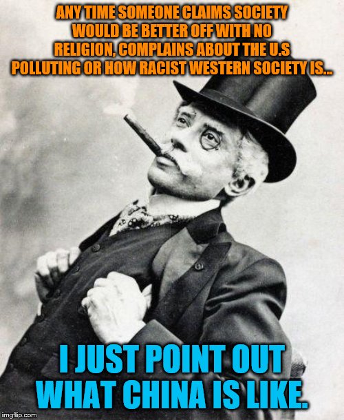 Smug gentleman | ANY TIME SOMEONE CLAIMS SOCIETY WOULD BE BETTER OFF WITH NO RELIGION, COMPLAINS ABOUT THE U.S POLLUTING OR HOW RACIST WESTERN SOCIETY IS... I JUST POINT OUT WHAT CHINA IS LIKE. | image tagged in smug gentleman,memes,leftists,china,double standards,media bias | made w/ Imgflip meme maker
