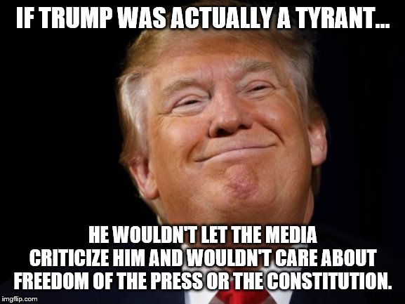 Trump was never a tyrant |  IF TRUMP WAS ACTUALLY A TYRANT... HE WOULDN'T LET THE MEDIA CRITICIZE HIM AND WOULDN'T CARE ABOUT FREEDOM OF THE PRESS OR THE CONSTITUTION. | image tagged in smug trump,memes,think about it,trump for president,truth,media bias | made w/ Imgflip meme maker