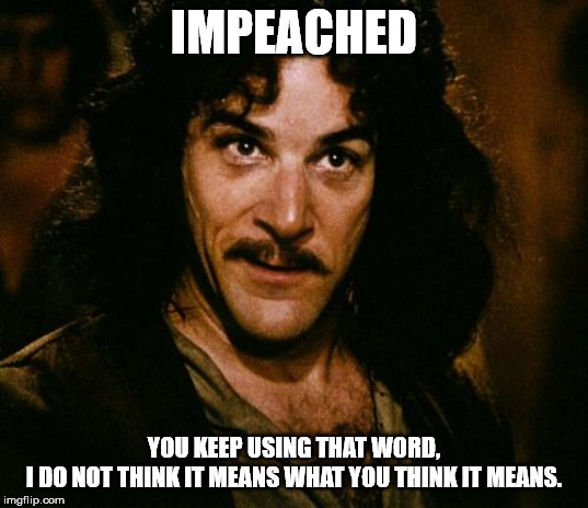 Impeached | IMPEACHED; YOU KEEP USING THAT WORD,
I DO NOT THINK IT MEANS WHAT YOU THINK IT MEANS. | image tagged in you keep using that word,inigo montoya,impeached,trump | made w/ Imgflip meme maker