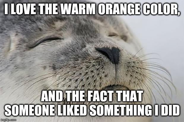 Satisfied Seal Meme | I LOVE THE WARM ORANGE COLOR, AND THE FACT THAT SOMEONE LIKED SOMETHING I DID | image tagged in memes,satisfied seal | made w/ Imgflip meme maker