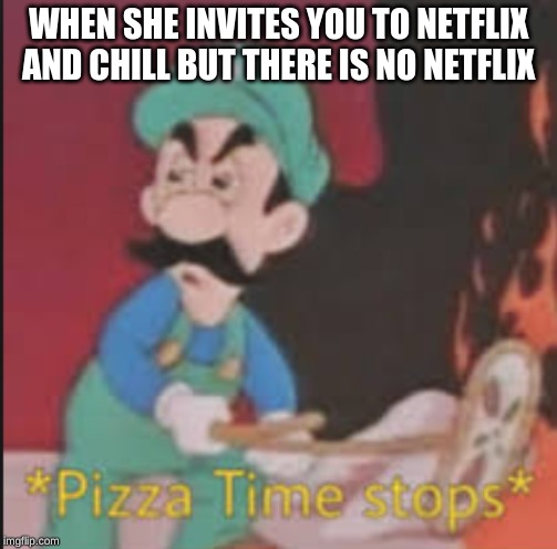 Pizza Time Stops | WHEN SHE INVITES YOU TO NETFLIX AND CHILL BUT THERE IS NO NETFLIX | image tagged in pizza time stops | made w/ Imgflip meme maker
