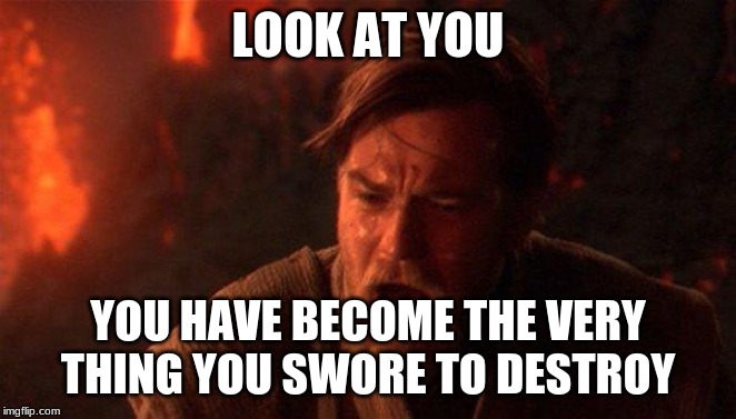 You Were The Chosen One (Star Wars) Meme | LOOK AT YOU YOU HAVE BECOME THE VERY THING YOU SWORE TO DESTROY | image tagged in memes,you were the chosen one star wars | made w/ Imgflip meme maker