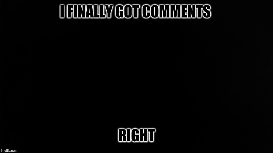 Ramone_Heights | I FINALLY GOT COMMENTS; RIGHT | image tagged in ramone_heights | made w/ Imgflip meme maker