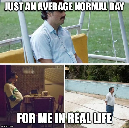 Merry Christmas! | JUST AN AVERAGE NORMAL DAY; FOR ME IN REAL LIFE | image tagged in sad pablo escobar | made w/ Imgflip meme maker