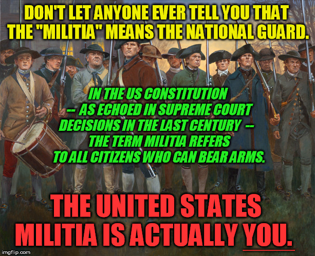 The Guard has its place, but it is NOT the "Militia." That's a ruse made to steal your 2A individual rights. Don't be fooled. | DON'T LET ANYONE EVER TELL YOU THAT 
THE "MILITIA" MEANS THE NATIONAL GUARD. THE UNITED STATES MILITIA IS ACTUALLY YOU. IN THE US CONSTITUTI | image tagged in revolutionary militia,second amendment,bill of rights,national guard,keep and bear arms,individual rights | made w/ Imgflip meme maker